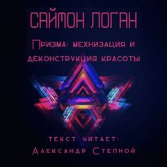 Призма: механизация и деконструкция красоты - Саймон Логан - Библиотека аудиокниг