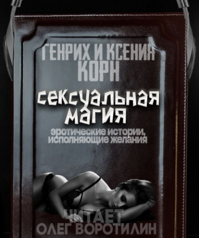 Сексуальная магия. Эротические истории, исполняющие желания - Генрих Корн, Ксения Корн - Библиотека аудиокниг