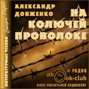 На колючей проволоке - Александр Довженко - Библиотека аудиокниг